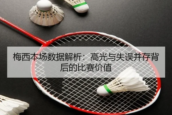 梅西本场数据解析：高光与失误并存背后的比赛价值